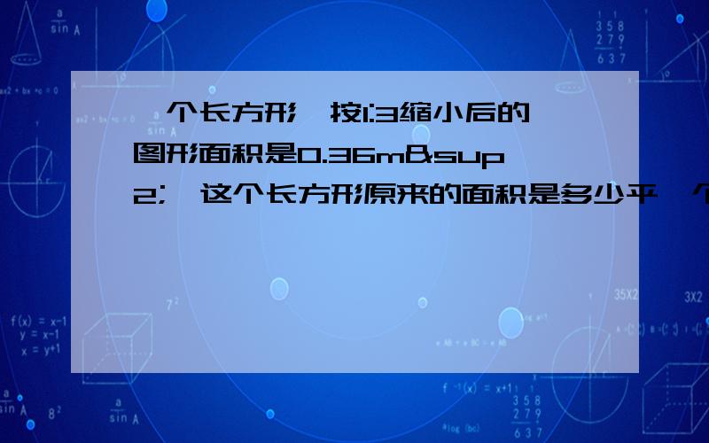 一个长方形,按1:3缩小后的图形面积是0.36m²,这个长方形原来的面积是多少平一个长方形,按1:3缩小后的图形面积是0.36m²，这个长方形原来的面积是多少平方米 顺便要算式