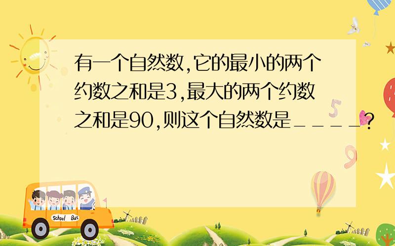 有一个自然数,它的最小的两个约数之和是3,最大的两个约数之和是90,则这个自然数是____?