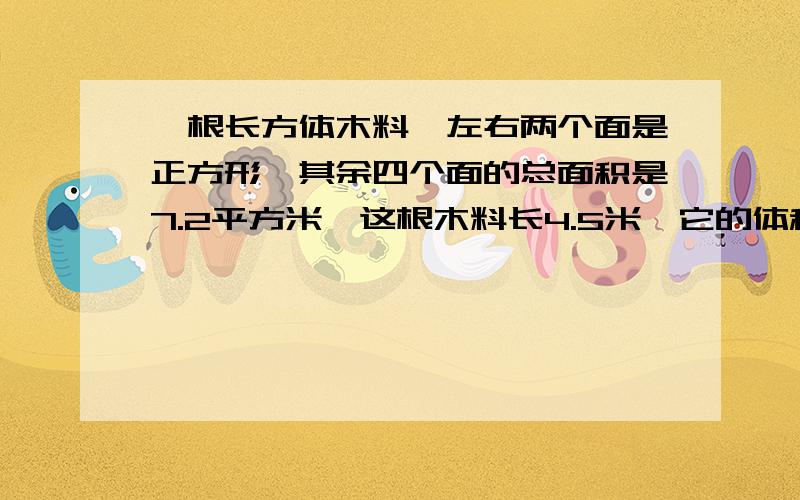 一根长方体木料,左右两个面是正方形,其余四个面的总面积是7.2平方米,这根木料长4.5米,它的体积是多少立方