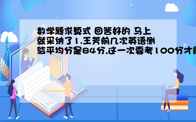 数学题求算式 回答好的 马上就采纳了1.王芳前几次英语测验平均分是84分,这一次要考100分才能把平均分提高到86分,这是第几次考试?2.一批零件,原计划按5:3分配给a b两人加工,现在a加工了1200