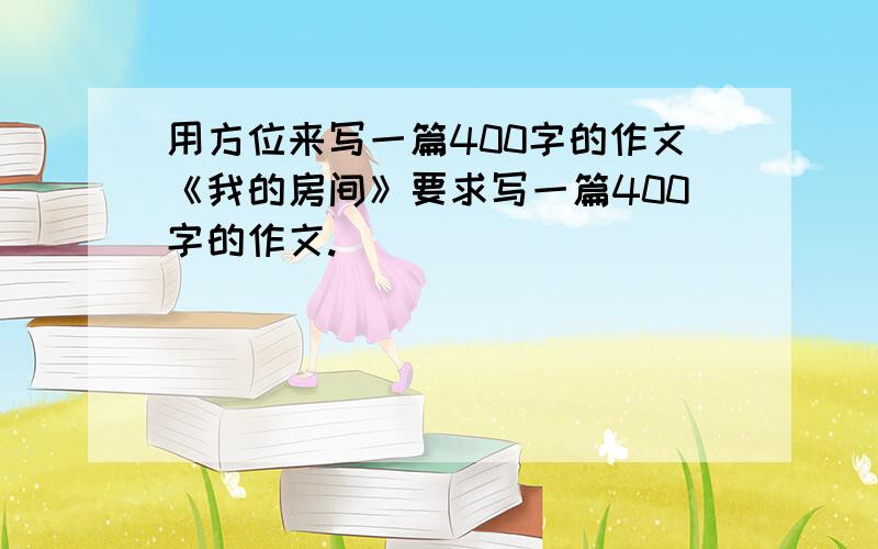 用方位来写一篇400字的作文《我的房间》要求写一篇400字的作文.