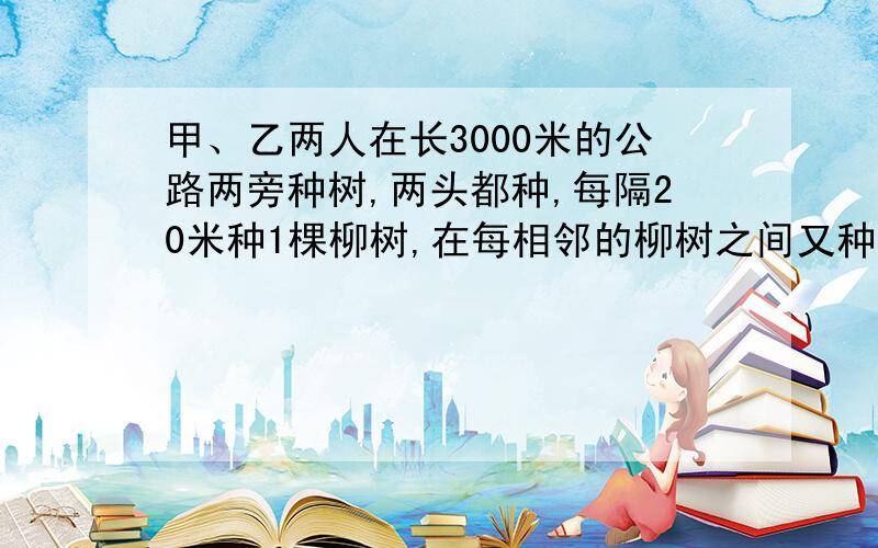 甲、乙两人在长3000米的公路两旁种树,两头都种,每隔20米种1棵柳树,在每相邻的柳树之间又种1棵梧桐树.又知甲比乙多种12棵.问：柳树和梧桐树各种了多少棵?甲、乙两人各种树多少棵?