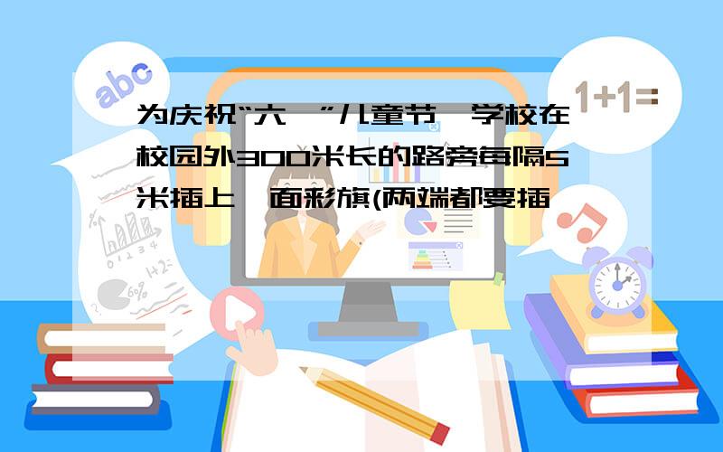 为庆祝“六一”儿童节,学校在校园外300米长的路旁每隔5米插上一面彩旗(两端都要插