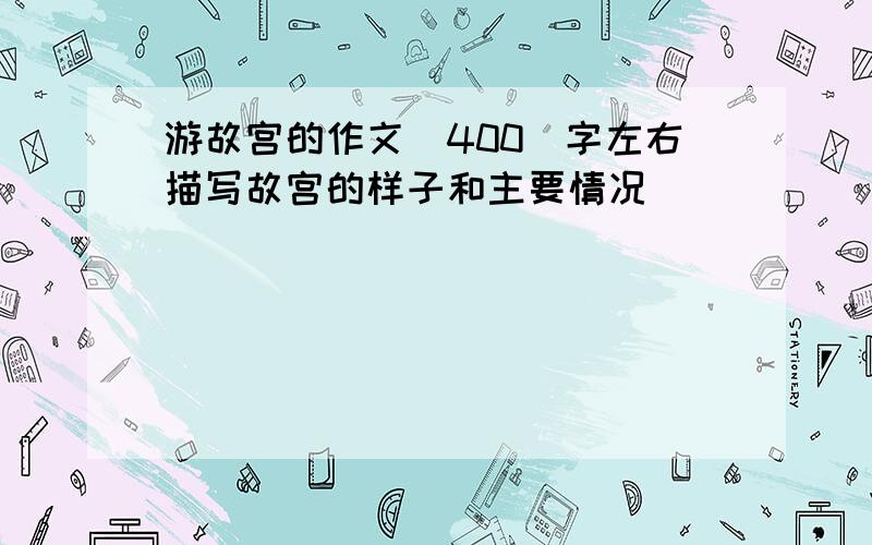 游故宫的作文（400）字左右描写故宫的样子和主要情况