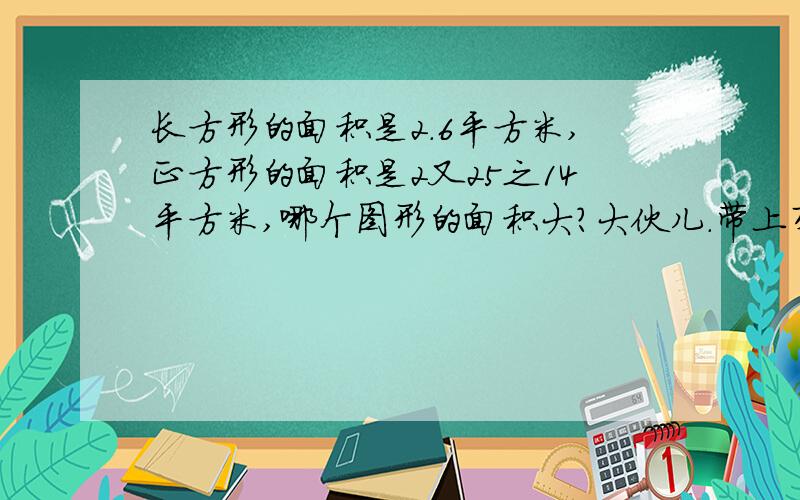 长方形的面积是2.6平方米,正方形的面积是2又25之14平方米,哪个图形的面积大?大伙儿.带上列式的