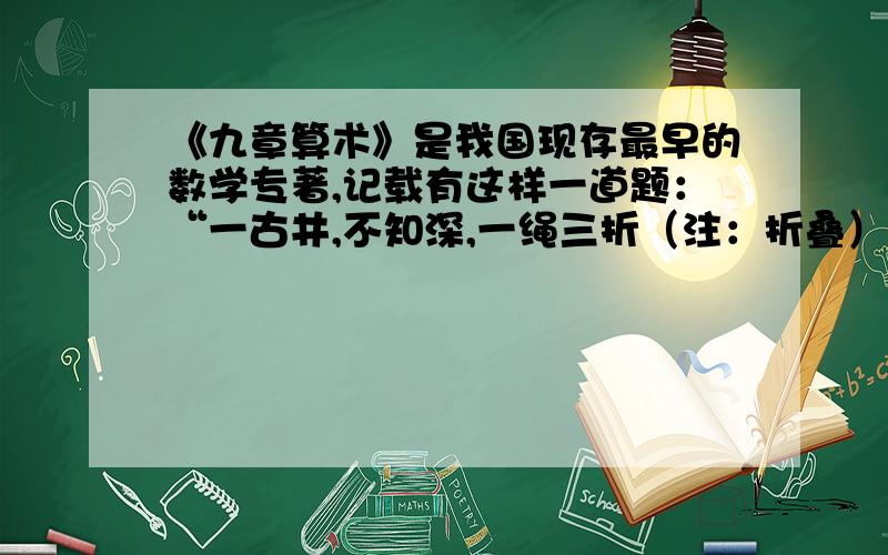 《九章算术》是我国现存最早的数学专著,记载有这样一道题：“一古井,不知深,一绳三折（注：折叠）而量余2米,四折而量缺1米.”你能计算井的深度吗?试试看.