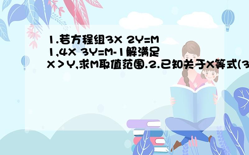 1.若方程组3X 2Y=M 1,4X 3Y=M-1解满足X＞Y,求M取值范围.2.已知关于X等式(3A-2B)X＜A-4B解集