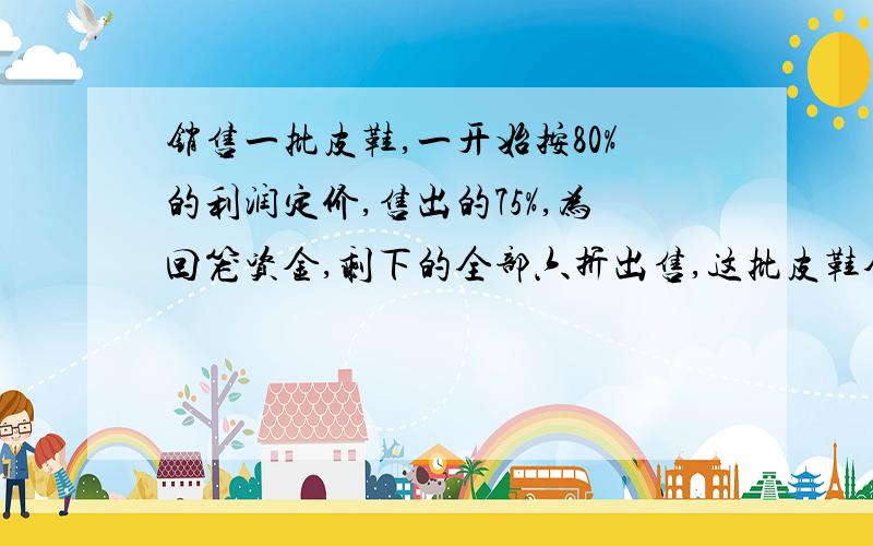 销售一批皮鞋,一开始按80%的利润定价,售出的75%,为回笼资金,剩下的全部六折出售,这批皮鞋全部销售完,可获利百分之几?