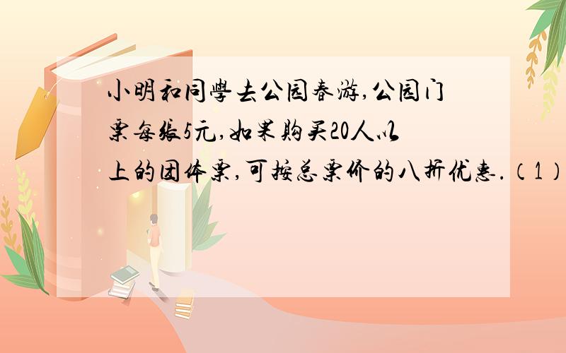 小明和同学去公园春游,公园门票每张5元,如果购买20人以上的团体票,可按总票价的八折优惠.（1）如果小明他们共有19人,那么是买19张5元的门票省钱,还是买20一张的团队票省钱?请说明理由.（