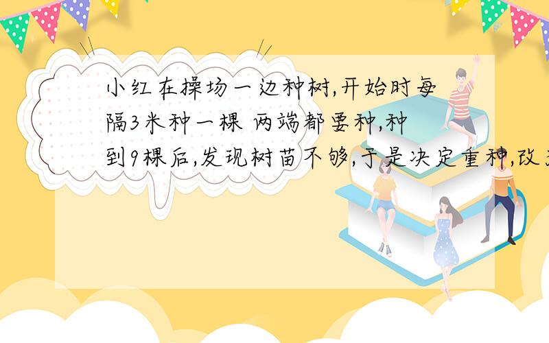 小红在操场一边种树,开始时每隔3米种一棵 两端都要种,种到9棵后,发现树苗不够,于是决定重种,改为每隔改为每隔4米一棵,重种时,不必再拔掉的树有多少棵?急急急、、、、、、、、请详细说