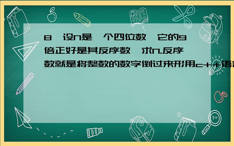 8、设N是一个四位数,它的9倍正好是其反序数,求N.反序数就是将整数的数字倒过来形用c++语言来写啊!