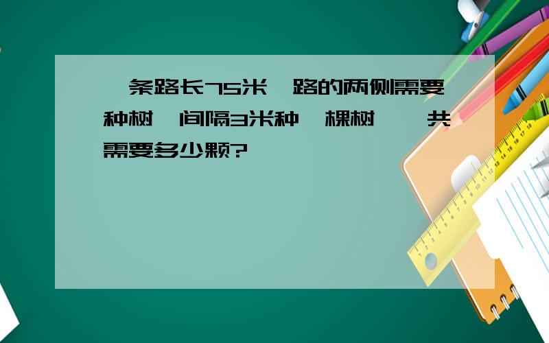 一条路长75米,路的两侧需要种树,间隔3米种一棵树,一共需要多少颗?