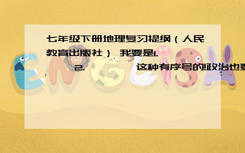 七年级下册地理复习提纲（人民教育出版社） 我要是1.………… 2.………… 这种有序号的!政治也要（广东教育出版社）要问答式的!