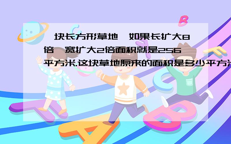 一块长方形草地,如果长扩大8倍,宽扩大2倍面积就是256平方米.这块草地原来的面积是多少平方米?