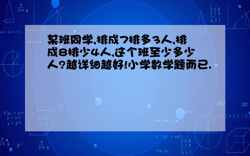 某班同学,排成7排多3人,排成8排少4人,这个班至少多少人?越详细越好!小学数学题而已.