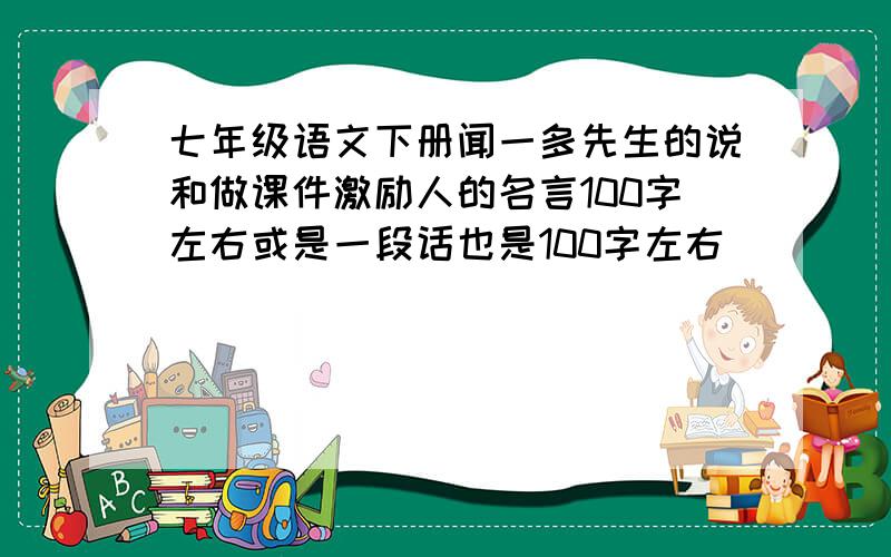 七年级语文下册闻一多先生的说和做课件激励人的名言100字左右或是一段话也是100字左右