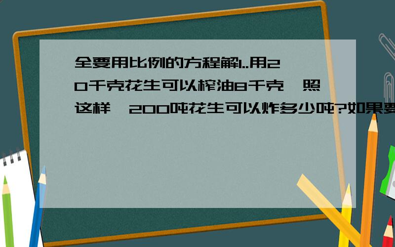 全要用比例的方程解1..用20千克花生可以榨油8千克,照这样,200吨花生可以炸多少吨?如果要榨油16吨,需要多少吨花生仁?2.刘明看一本184页的故事书,前3天看了24页,照这样,看完这本书还要多少天?