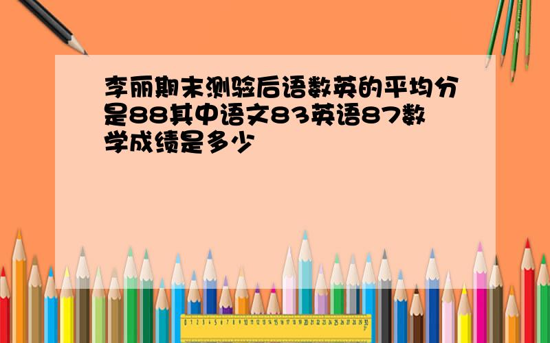 李丽期末测验后语数英的平均分是88其中语文83英语87数学成绩是多少