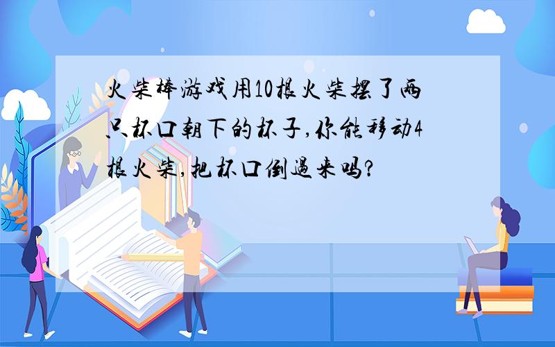 火柴棒游戏用10根火柴摆了两只杯口朝下的杯子,你能移动4根火柴,把杯口倒过来吗?