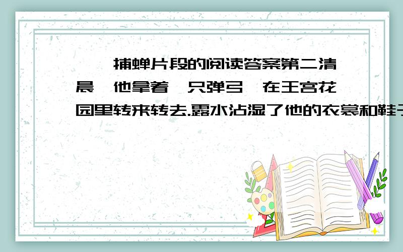 螳螂捕蝉片段的阅读答案第二清晨,他拿着一只弹弓,在王宫花园里转来转去.露水沾湿了他的衣裳和鞋子,他也毫不介意.就这样,一连转了三个早晨.1“毫不介意”和“三个早晨则说明2从这段话