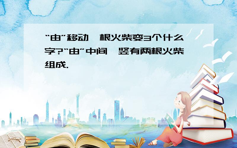 “由”移动一根火柴变3个什么字?“由”中间一竖有两根火柴组成.