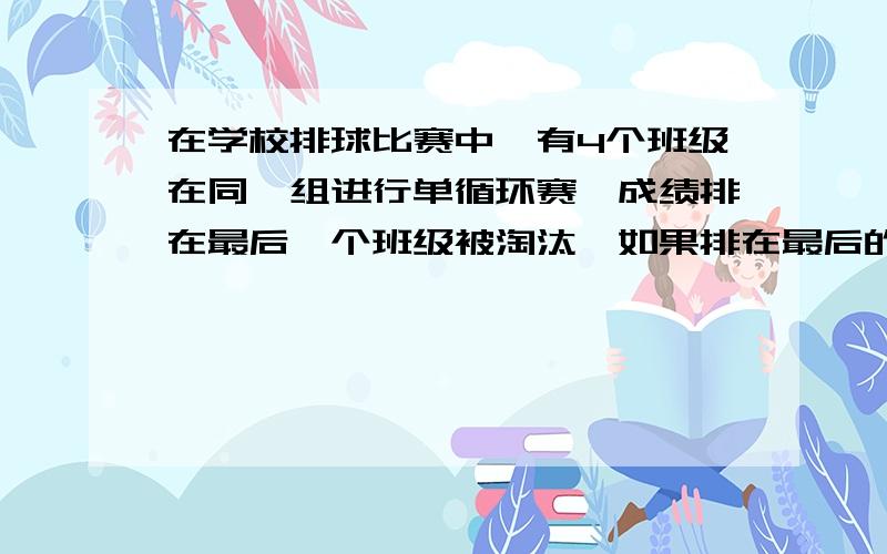 在学校排球比赛中,有4个班级在同一组进行单循环赛,成绩排在最后一个班级被淘汰,如果排在最后的几个班级