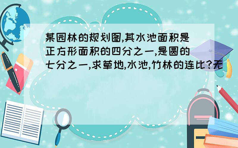 某园林的规划图,其水池面积是正方形面积的四分之一,是圆的七分之一,求草地,水池,竹林的连比?无