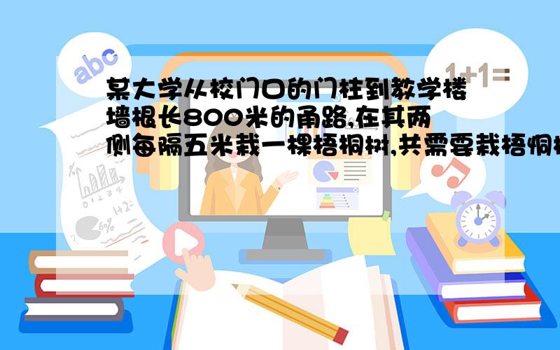 某大学从校门口的门柱到教学楼墙根长800米的甬路,在其两侧每隔五米栽一棵梧桐树,共需要栽梧恫树多少棵两端都不栽.