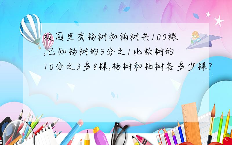 校园里有杨树和柏树共100棵,已知杨树的3分之1比柏树的10分之3多8棵,杨树和柏树各多少棵?