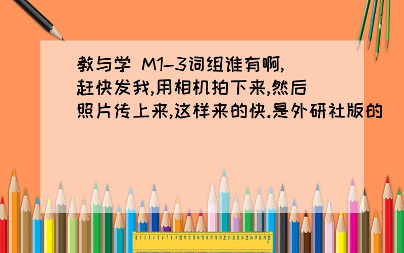 教与学 M1-3词组谁有啊,赶快发我,用相机拍下来,然后照片传上来,这样来的快.是外研社版的