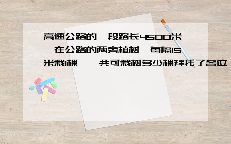 高速公路的一段路长4500米,在公路的两旁植树,每隔15米栽1棵,一共可栽树多少棵拜托了各位