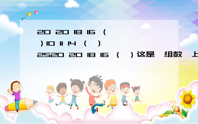 20 20 18 16 （ ）10 11 14 （ ） 2520 20 18 16 （ ）这是一组数,上下两数中间有分号,括号里应该怎么填?