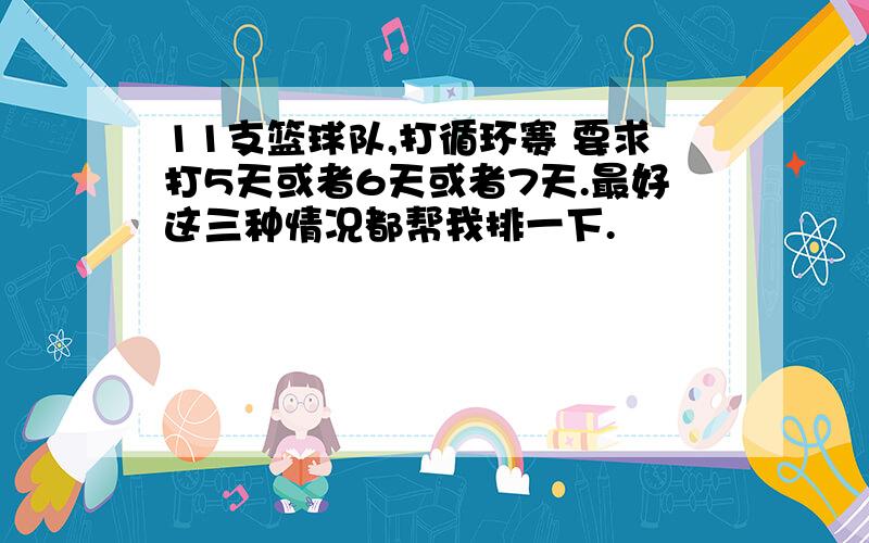 11支篮球队,打循环赛 要求打5天或者6天或者7天.最好这三种情况都帮我排一下.