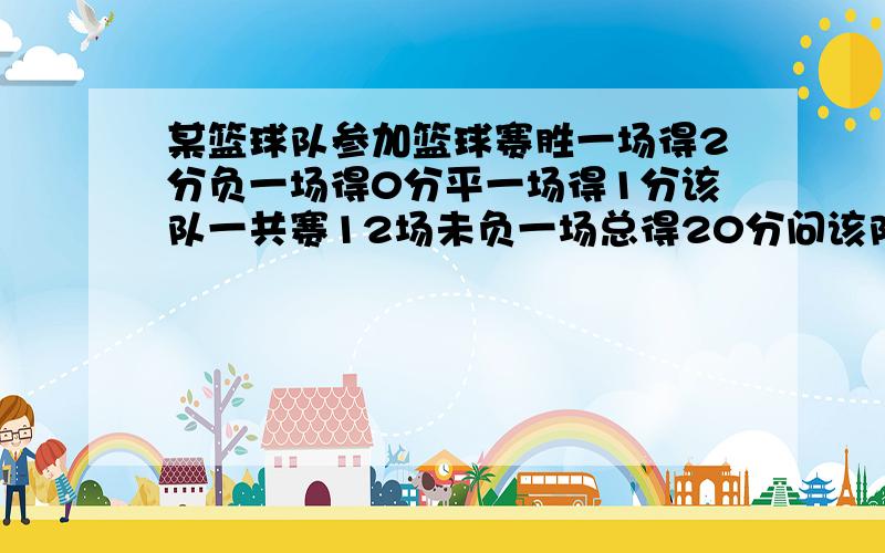 某篮球队参加篮球赛胜一场得2分负一场得0分平一场得1分该队一共赛12场未负一场总得20分问该队胜了几场?