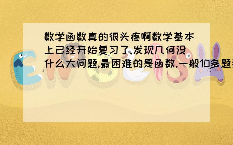 数学函数真的很头疼啊数学基本上已经开始复习了.发现几何没什么大问题,最困难的是函数.一般10多题那种函数都会错,主要是计算的问题,QwQ感激不尽