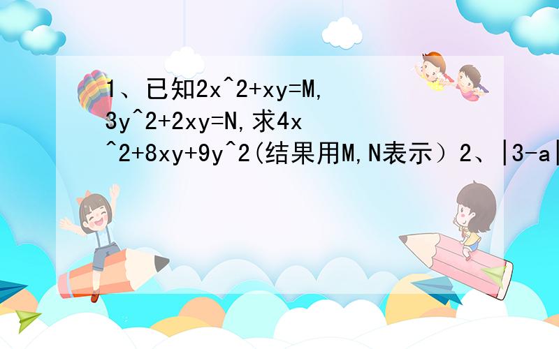 1、已知2x^2+xy=M,3y^2+2xy=N,求4x^2+8xy+9y^2(结果用M,N表示）2、|3-a|+（b+1）^2=0,求比1/2b-a+2少2b-a+1/2的值.3、某地出租车收费标准是：起步价为8元,可乘3km；3km到8km每千米为2.35元,8km以后每千米2.85元,（1