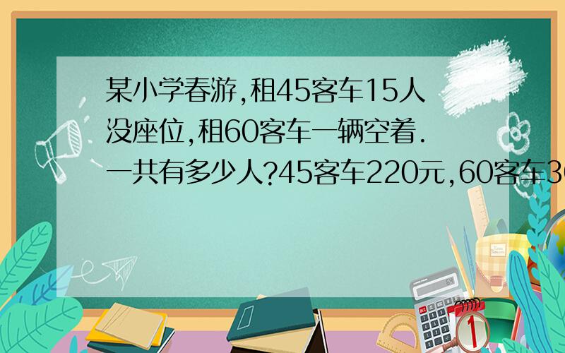 某小学春游,租45客车15人没座位,租60客车一辆空着.一共有多少人?45客车220元,60客车300元.怎样最便宜?