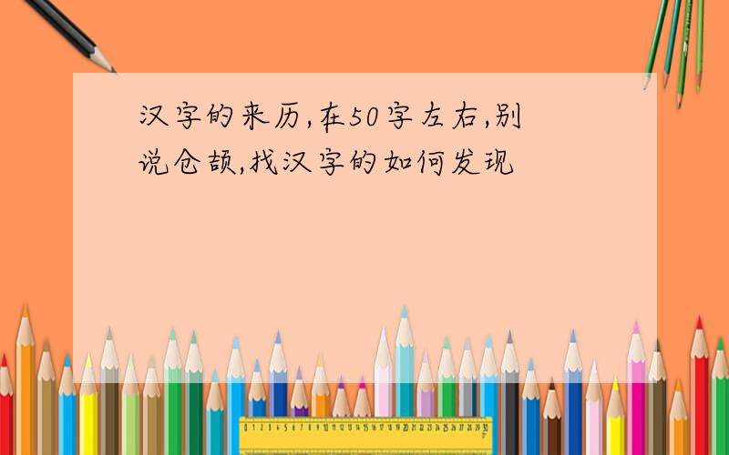 汉字的来历,在50字左右,别说仓颉,找汉字的如何发现