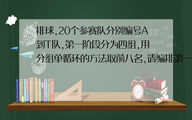 排球,20个参赛队分别编号A到T队,第一阶段分为四组,用分组单循环的方法取前八名,请编排第一组比赛秩序这是关于排球的,第二阶段比赛用交叉淘汰法去前四名,请编排第一阶段第一组比赛秩序