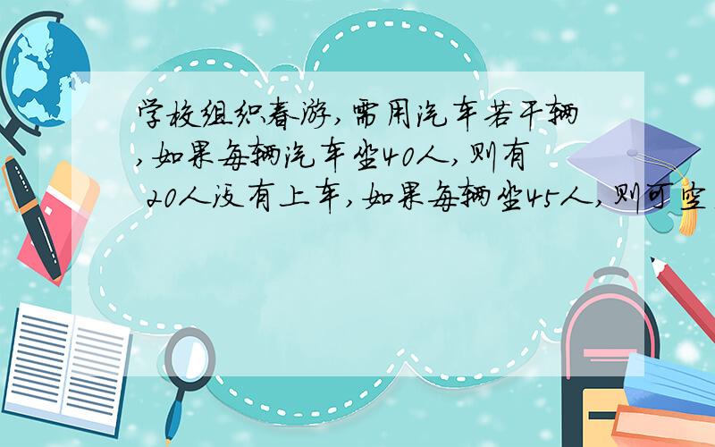 学校组织春游,需用汽车若干辆,如果每辆汽车坐40人,则有 20人没有上车,如果每辆坐45人,则可空出一辆来,还有一辆车还可坐10人,问有多少辆车?有多少名学生?