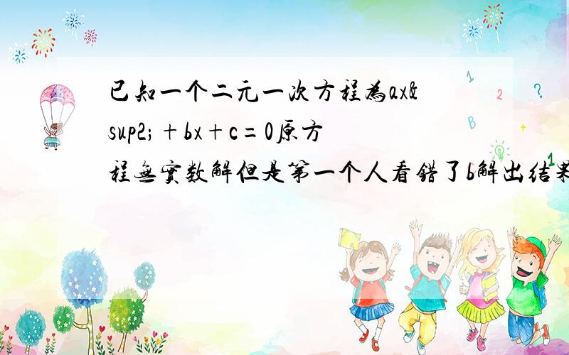 已知一个二元一次方程为ax²+bx+c=0原方程无实数解但是第一个人看错了b解出结果为2和4而另一个人看错了其中的一个符号（加减号）得出结果为-1和4..现在求a=?