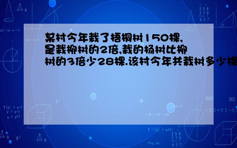 某村今年栽了梧桐树150棵,是栽柳树的2倍,栽的杨树比柳树的3倍少28棵.该村今年共栽树多少棵.给算式