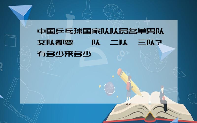 中国乒乓球国家队队员名单男队女队都要,一队,二队,三队?有多少来多少