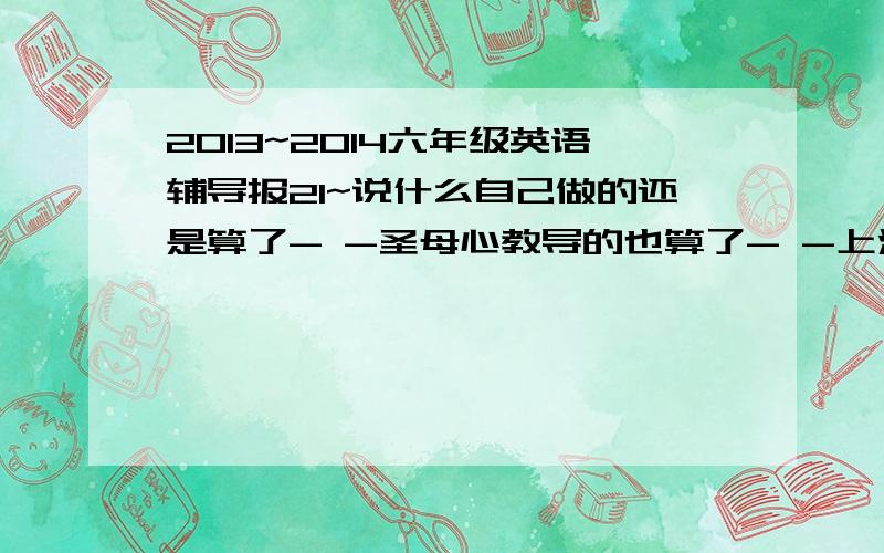 2013~2014六年级英语辅导报21~说什么自己做的还是算了- -圣母心教导的也算了- -上海市的.>