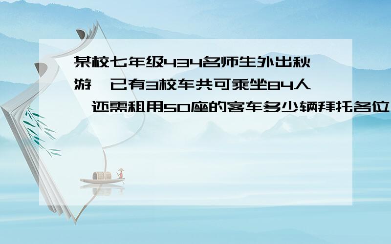 某校七年级434名师生外出秋游,已有3校车共可乘坐84人,还需租用50座的客车多少辆拜托各位了 3Q