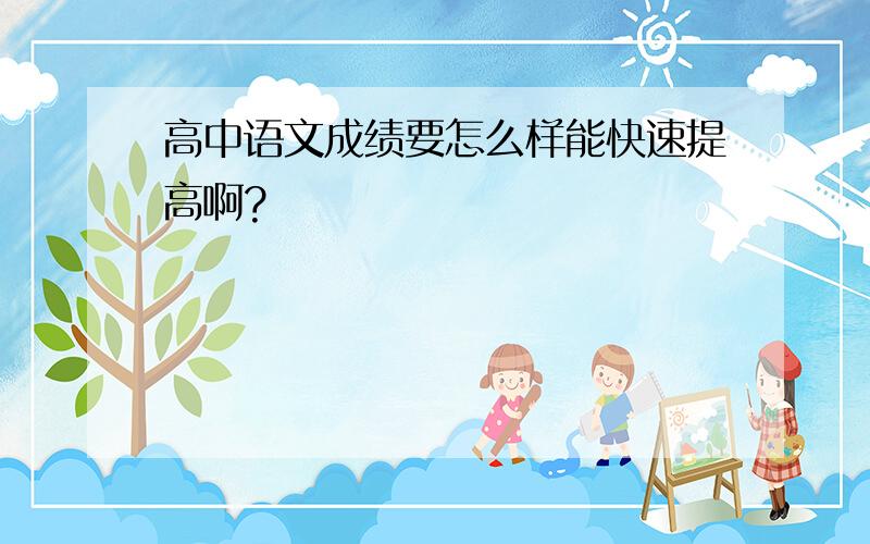 高中语文成绩要怎么样能快速提高啊?