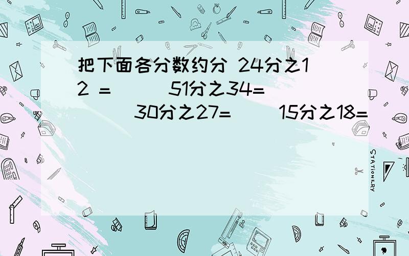 把下面各分数约分 24分之12 =（ ） 51分之34=（ ） 30分之27=（ ）15分之18=（ ） 180分之120=（ ）48分之80=（ ）