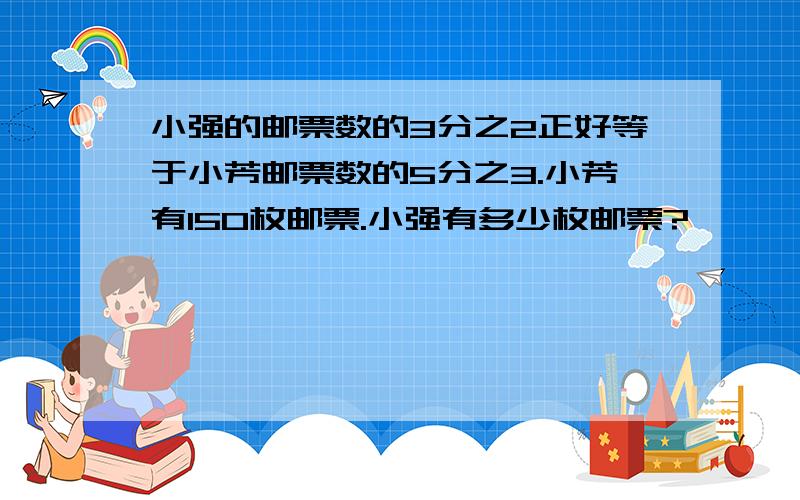 小强的邮票数的3分之2正好等于小芳邮票数的5分之3.小芳有150枚邮票.小强有多少枚邮票?