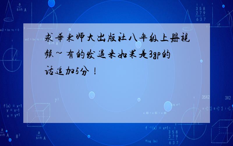 求华东师大出版社八年级上册视频~有的发过来如果是3gp的话追加5分！