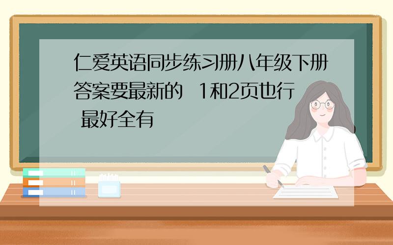 仁爱英语同步练习册八年级下册答案要最新的  1和2页也行 最好全有